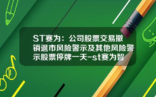 ST赛为：公司股票交易撤销退市风险警示及其他风险警示股票停牌一天-st赛为智能股票资讯