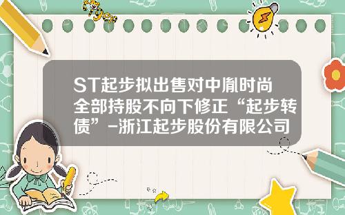 ST起步拟出售对中胤时尚全部持股不向下修正“起步转债”-浙江起步股份有限公司
