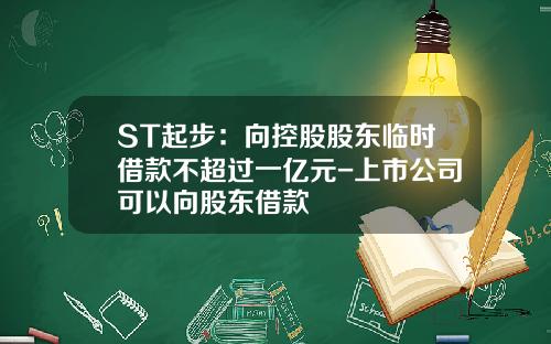 ST起步：向控股股东临时借款不超过一亿元-上市公司可以向股东借款