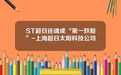 ST超日还魂成“第一妖股”-上海超日太阳科技公司