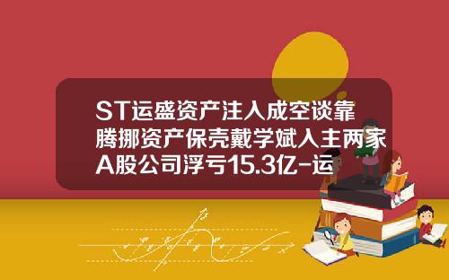 ST运盛资产注入成空谈靠腾挪资产保壳戴学斌入主两家A股公司浮亏15.3亿-运盛投资管理有限公司