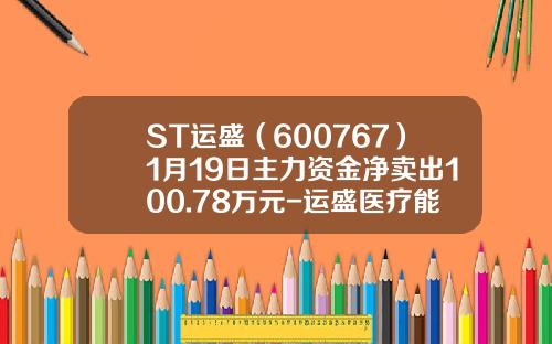 ST运盛（600767）1月19日主力资金净卖出100.78万元-运盛医疗能涨到多少