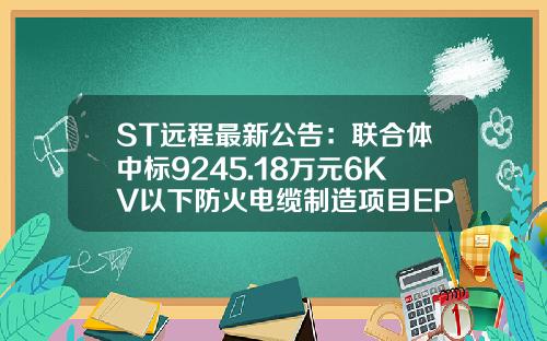 ST远程最新公告：联合体中标9245.18万元6KV以下防火电缆制造项目EPC总承包工程-远程电缆股份有限公司