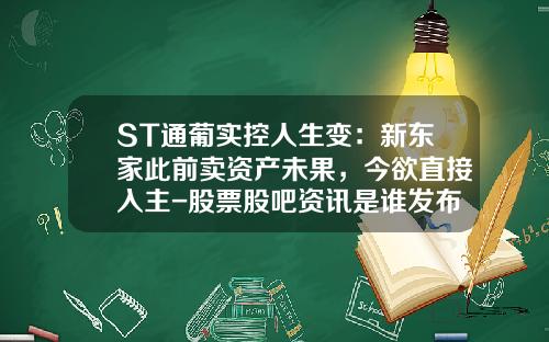 ST通葡实控人生变：新东家此前卖资产未果，今欲直接入主-股票股吧资讯是谁发布的