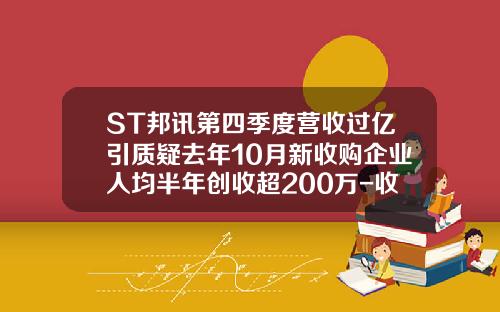 ST邦讯第四季度营收过亿引质疑去年10月新收购企业人均半年创收超200万-收购公司2个月