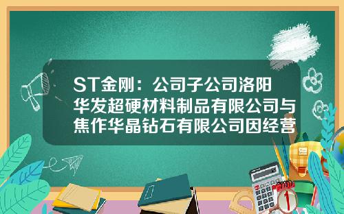 ST金刚：公司子公司洛阳华发超硬材料制品有限公司与焦作华晶钻石有限公司因经营不善现已停止经营-华晶钻石有限公司