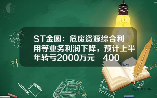 ST金圆：危废资源综合利用等业务利润下降，预计上半年转亏2000万元–4000万元-江西省危废处理公司
