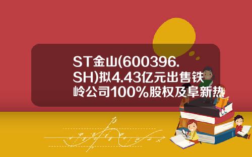 ST金山(600396.SH)拟4.43亿元出售铁岭公司100%股权及阜新热电公司51%股权剥离主要亏损资产-华电辽宁金山分公司