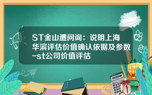 ST金山遭问询：说明上海华滨评估价值确认依据及参数-st公司价值评估