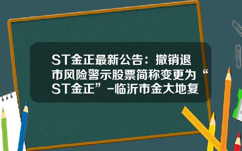 ST金正最新公告：撤销退市风险警示股票简称变更为“ST金正”-临沂市金大地复合肥有限公司