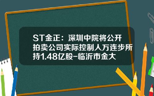 ST金正：深圳中院将公开拍卖公司实际控制人万连步所持1.48亿股-临沂市金大地复合肥有限公司