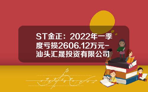 ST金正：2022年一季度亏损2606.12万元-汕头汇晟投资有限公司