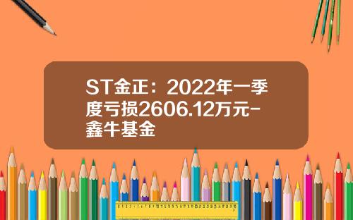 ST金正：2022年一季度亏损2606.12万元-鑫牛基金
