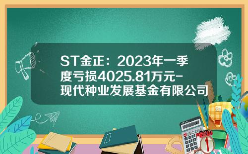 ST金正：2023年一季度亏损4025.81万元-现代种业发展基金有限公司