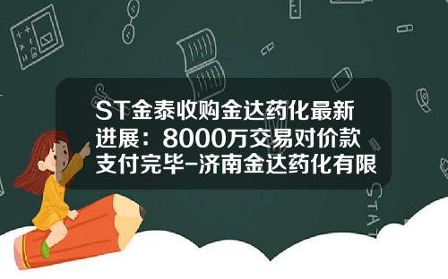 ST金泰收购金达药化最新进展：8000万交易对价款支付完毕-济南金达药化有限公司