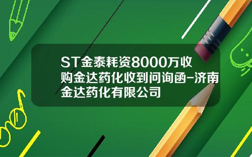 ST金泰耗资8000万收购金达药化收到问询函-济南金达药化有限公司