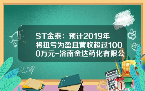 ST金泰：预计2019年将扭亏为盈且营收超过1000万元-济南金达药化有限公司