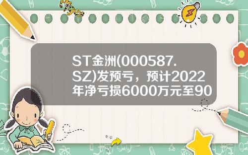 ST金洲(000587.SZ)发预亏，预计2022年净亏损6000万元至9000万元-东莞金叶珠宝有限公司