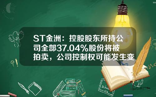 ST金洲：控股股东所持公司全部37.04%股份将被拍卖，公司控制权可能发生变化-深圳九五投资有限公司领导