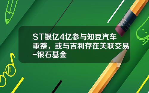 ST银亿4亿参与知豆汽车重整，或与吉利存在关联交易-银石基金