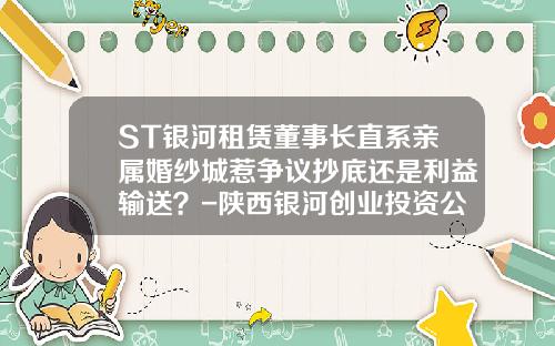 ST银河租赁董事长直系亲属婚纱城惹争议抄底还是利益输送？-陕西银河创业投资公司