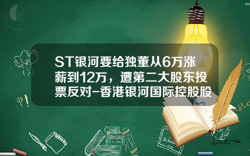 ST银河要给独董从6万涨薪到12万，遭第二大股东投票反对-香港银河国际控股股份有限公司