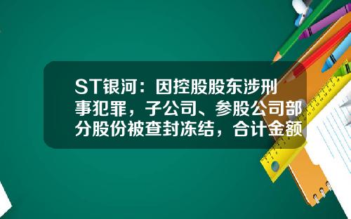 ST银河：因控股股东涉刑事犯罪，子公司、参股公司部分股份被查封冻结，合计金额超1.1亿元-银河天成集团有限公司怎么样