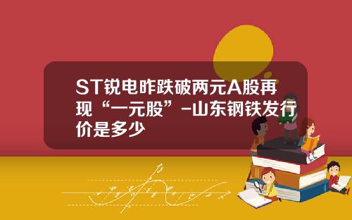 ST锐电昨跌破两元A股再现“一元股”-山东钢铁发行价是多少