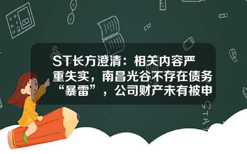 ST长方澄清：相关内容严重失实，南昌光谷不存在债务“暴雷”，公司财产未有被申请保全-邓子长多少员工