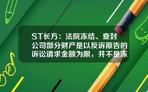 ST长方：法院冻结、查封公司部分财产是以反诉原告的诉讼请求金额为限，并不是冻结公司相关财产的所有价值-公司官司冻结了股东账户