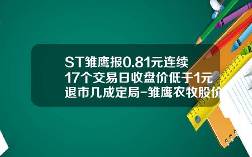 ST雏鹰报0.81元连续17个交易日收盘价低于1元退市几成定局-雏鹰农牧股价多少合理