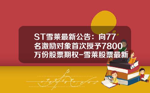 ST雪莱最新公告：向77名激励对象首次授予7800万份股票期权-雪莱股票最新资讯