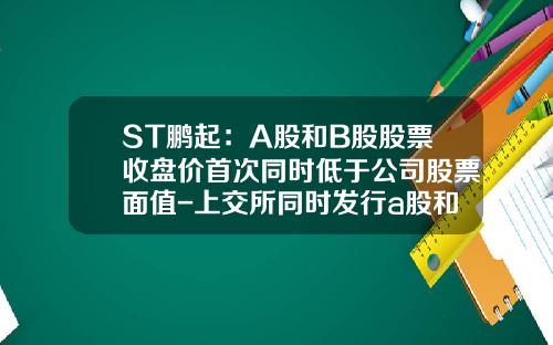 ST鹏起：A股和B股股票收盘价首次同时低于公司股票面值-上交所同时发行a股和b股的公司有哪些