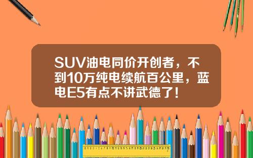 SUV油电同价开创者，不到10万纯电续航百公里，蓝电E5有点不讲武德了！