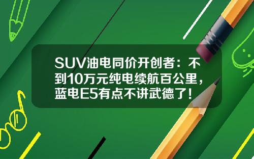 SUV油电同价开创者：不到10万元纯电续航百公里，蓝电E5有点不讲武德了！