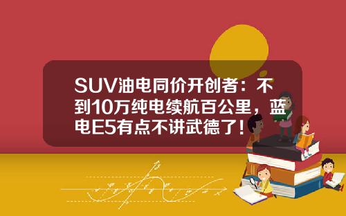 SUV油电同价开创者：不到10万纯电续航百公里，蓝电E5有点不讲武德了！