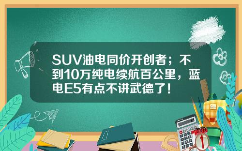 SUV油电同价开创者；不到10万纯电续航百公里，蓝电E5有点不讲武德了！