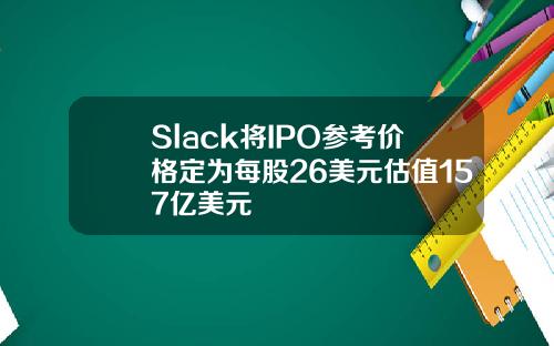 Slack将IPO参考价格定为每股26美元估值157亿美元
