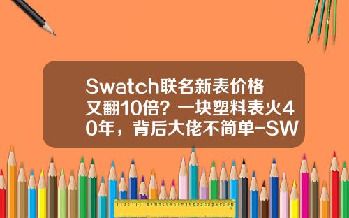 Swatch联名新表价格又翻10倍？一块塑料表火40年，背后大佬不简单-SWatch收购的公司