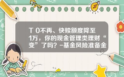 T+0不再、快赎额度降至1万，你的现金管理类理财“变”了吗？-基金风险准备金