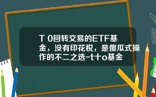 T+0回转交易的ETF基金，没有印花税，是傻瓜式操作的不二之选-t十o基金