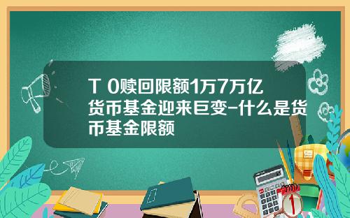 T+0赎回限额1万7万亿货币基金迎来巨变-什么是货币基金限额
