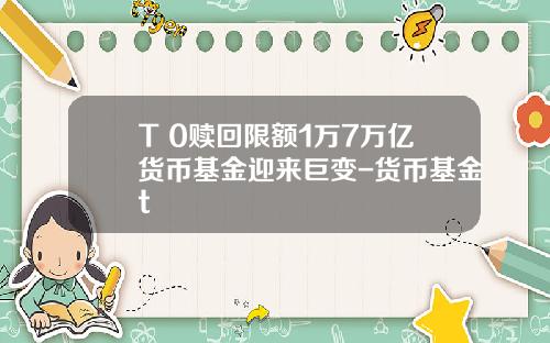 T+0赎回限额1万7万亿货币基金迎来巨变-货币基金t