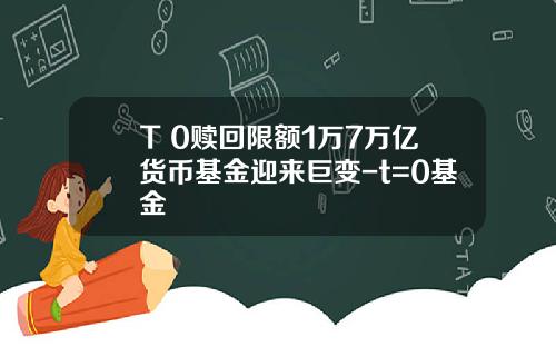 T+0赎回限额1万7万亿货币基金迎来巨变-t=0基金