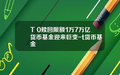 T+0赎回限额1万7万亿货币基金迎来巨变-t货币基金