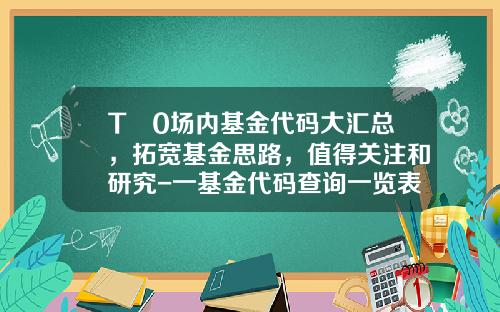 T➕0场内基金代码大汇总，拓宽基金思路，值得关注和研究-一基金代码查询一览表