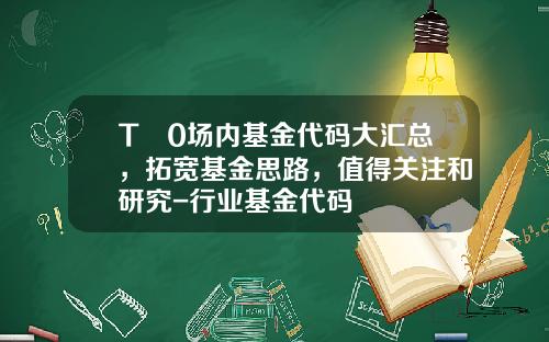 T➕0场内基金代码大汇总，拓宽基金思路，值得关注和研究-行业基金代码