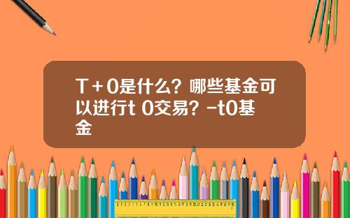 T＋0是什么？哪些基金可以进行t+0交易？-t0基金