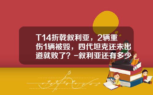 T14折戟叙利亚，2辆重伤1辆被毁，四代坦克还未出道就败了？-叙利亚还有多少坦克