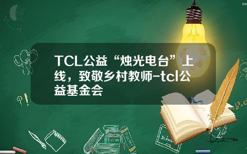 TCL公益“烛光电台”上线，致敬乡村教师-tcl公益基金会